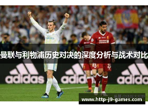 曼联与利物浦历史对决的深度分析与战术对比 曼联与利物浦历史对决的深度分析与战术对比