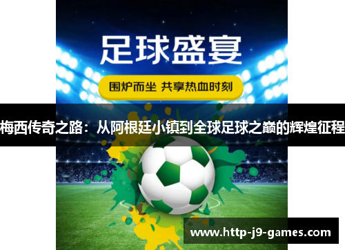 梅西传奇之路：从阿根廷小镇到全球足球之巅的辉煌征程