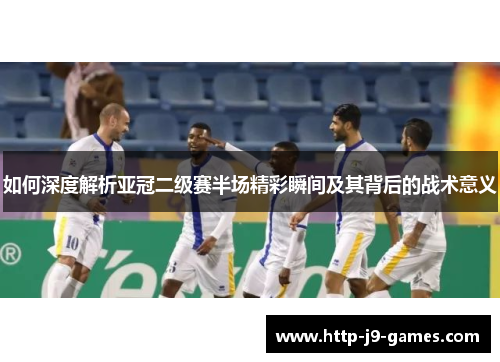 如何深度解析亚冠二级赛半场精彩瞬间及其背后的战术意义 如何深度解析亚冠二级赛半场精彩瞬间及其背后的战术意义
