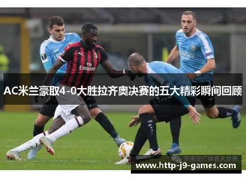 AC米兰豪取4-0大胜拉齐奥决赛的五大精彩瞬间回顾 AC米兰豪取4-0大胜拉齐奥决赛的五大精彩瞬间回顾