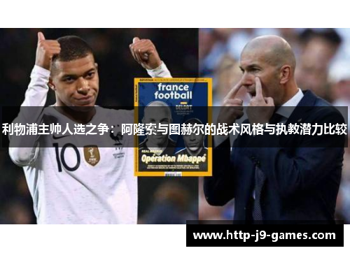 利物浦主帅人选之争:阿隆索与图赫尔的战术风格与执教潜力比较 利物浦主帅人选之争:阿隆索与图赫尔的战术风格与执教潜力比较