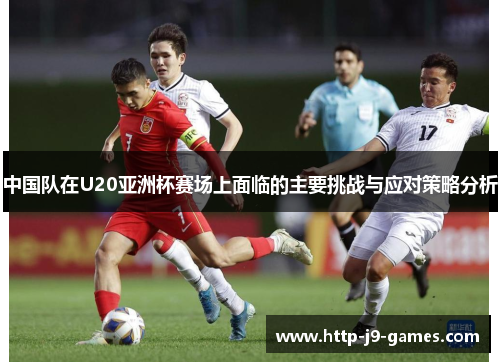 中国队在U20亚洲杯赛场上面临的主要挑战与应对策略分析 中国队在U20亚洲杯赛场上面临的主要挑战与应对策略分析