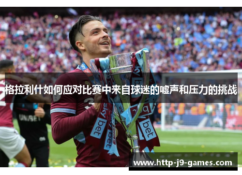 格拉利什如何应对比赛中来自球迷的嘘声和压力的挑战