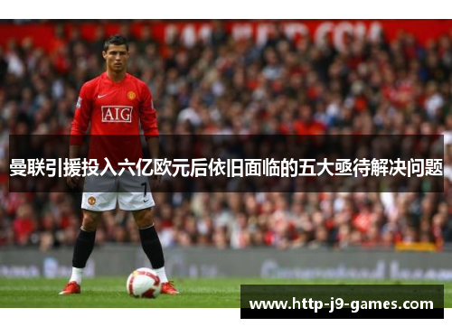 曼联引援投入六亿欧元后依旧面临的五大亟待解决问题 曼联引援投入六亿欧元后依旧面临的五大亟待解决问题