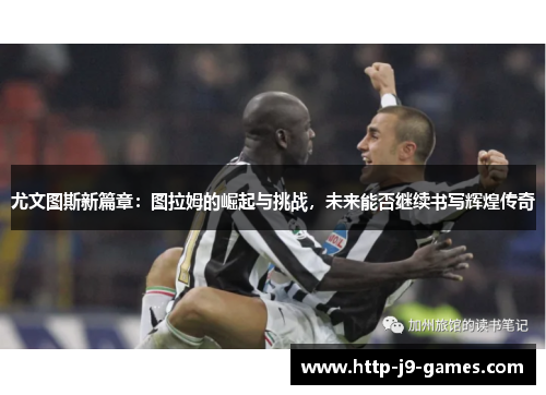 尤文图斯新篇章:图拉姆的崛起与挑战,未来能否继续书写辉煌传奇 尤文图斯新篇章:图拉姆的崛起与挑战,未来能否继续书写辉煌传奇