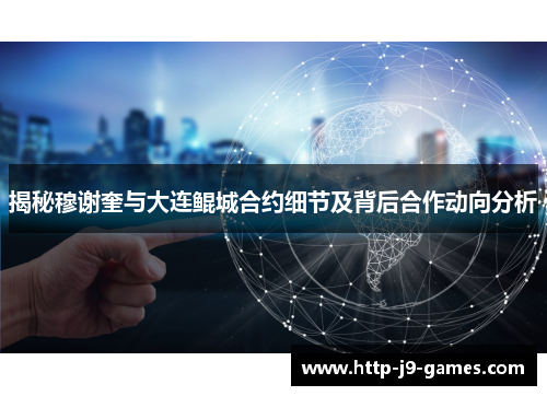 揭秘穆谢奎与大连鲲城合约细节及背后合作动向分析