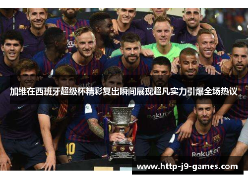 加维在西班牙超级杯精彩复出瞬间展现超凡实力引爆全场热议 加维在西班牙超级杯精彩复出瞬间展现超凡实力引爆全场热议