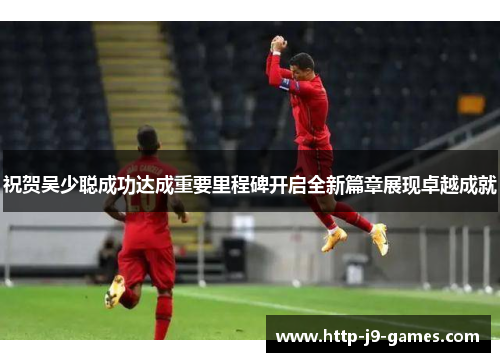 祝贺吴少聪成功达成重要里程碑开启全新篇章展现卓越成就 祝贺吴少聪成功达成重要里程碑开启全新篇章展现卓越成就