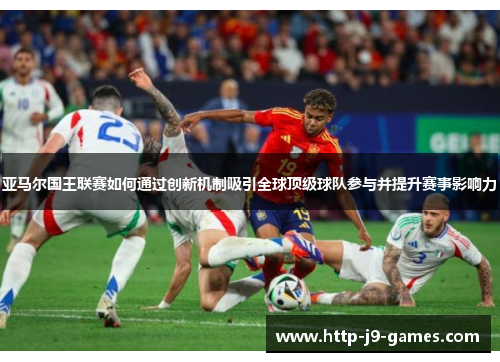 亚马尔国王联赛如何通过创新机制吸引全球顶级球队参与并提升赛事影响力 亚马尔国王联赛如何通过创新机制吸引全球顶级球队参与并提升赛事影响力