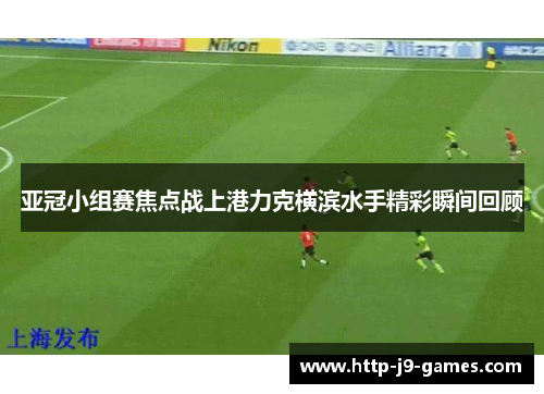 亚冠小组赛焦点战上港力克横滨水手精彩瞬间回顾 亚冠小组赛焦点战上港力克横滨水手精彩瞬间回顾