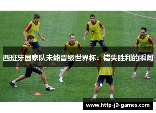 西班牙国家队未能晋级世界杯:错失胜利的瞬间 西班牙国家队未能晋级世界杯:错失胜利的瞬间