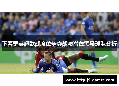 下赛季英超欧战席位争夺战与潜在黑马球队分析 下赛季英超欧战席位争夺战与潜在黑马球队分析