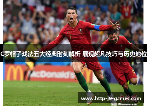 C罗帽子戏法五大经典时刻解析 展现超凡技巧与历史地位 C罗帽子戏法五大经典时刻解析 展现超凡技巧与历史地位