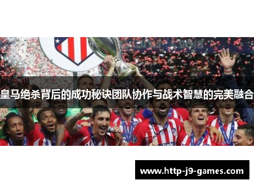皇马绝杀背后的成功秘诀团队协作与战术智慧的完美融合 皇马绝杀背后的成功秘诀团队协作与战术智慧的完美融合