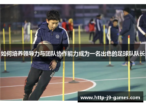 如何培养领导力与团队协作能力成为一名出色的足球队队长 如何培养领导力与团队协作能力成为一名出色的足球队队长