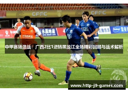 中甲赛场激战:广西2比1逆转黑龙江全场精彩回顾与战术解析 中甲赛场激战:广西2比1逆转黑龙江全场精彩回顾与战术解析
