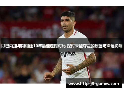 以巴内加与阿根廷10年最佳遗憾对比 探讨未能夺冠的原因与深远影响 以巴内加与阿根廷10年最佳遗憾对比 探讨未能夺冠的原因与深远影响