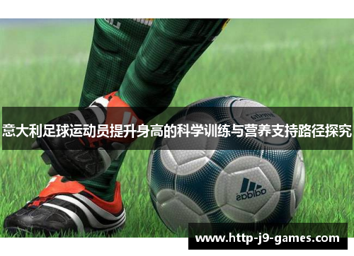 意大利足球运动员提升身高的科学训练与营养支持路径探究 意大利足球运动员提升身高的科学训练与营养支持路径探究