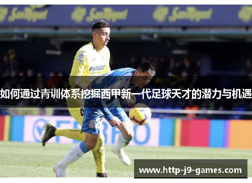 如何通过青训体系挖掘西甲新一代足球天才的潜力与机遇 如何通过青训体系挖掘西甲新一代足球天才的潜力与机遇