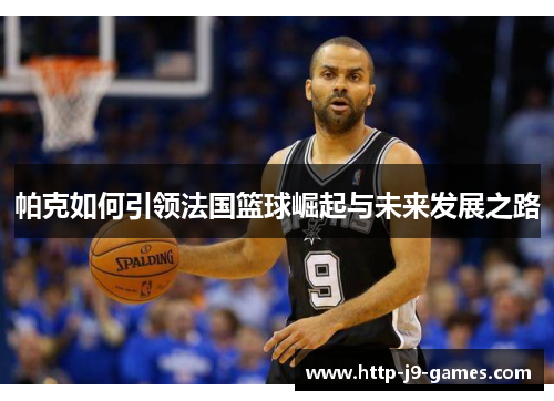帕克如何引领法国篮球崛起与未来发展之路