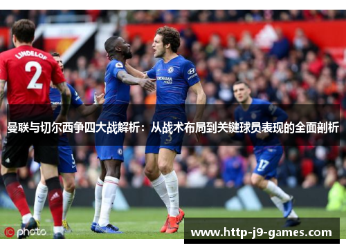曼联与切尔西争四大战解析:从战术布局到关键球员表现的全面剖析 曼联与切尔西争四大战解析:从战术布局到关键球员表现的全面剖析