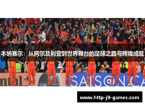 本纳赛尔:从阿尔及利亚到世界舞台的足球之路与辉煌成就 本纳赛尔:从阿尔及利亚到世界舞台的足球之路与辉煌成就