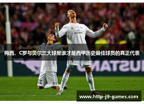 梅西、C罗与贝尔三大球星谁才是西甲历史最佳球员的真正代表 梅西、C罗与贝尔三大球星谁才是西甲历史最佳球员的真正代表
