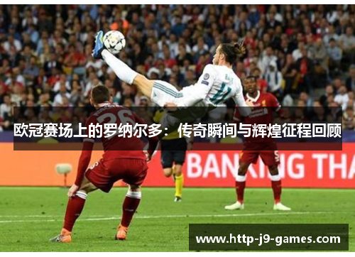 欧冠赛场上的罗纳尔多：传奇瞬间与辉煌征程回顾