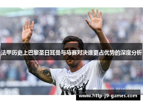 法甲历史上巴黎圣日耳曼与马赛对决谁更占优势的深度分析