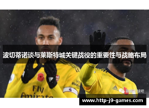 波切蒂诺谈与莱斯特城关键战役的重要性与战略布局 波切蒂诺谈与莱斯特城关键战役的重要性与战略布局
