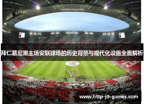 拜仁慕尼黑主场安联球场的历史背景与现代化设施全面解析