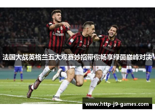 法国大战英格兰五大观赛妙招带你畅享绿茵巅峰对决 法国大战英格兰五大观赛妙招带你畅享绿茵巅峰对决