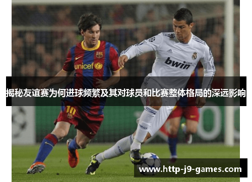 揭秘友谊赛为何进球频繁及其对球员和比赛整体格局的深远影响