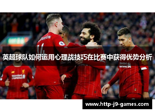 英超球队如何运用心理战技巧在比赛中获得优势分析 英超球队如何运用心理战技巧在比赛中获得优势分析