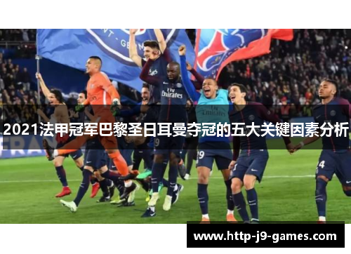 2021法甲冠军巴黎圣日耳曼夺冠的五大关键因素分析 2021法甲冠军巴黎圣日耳曼夺冠的五大关键因素分析