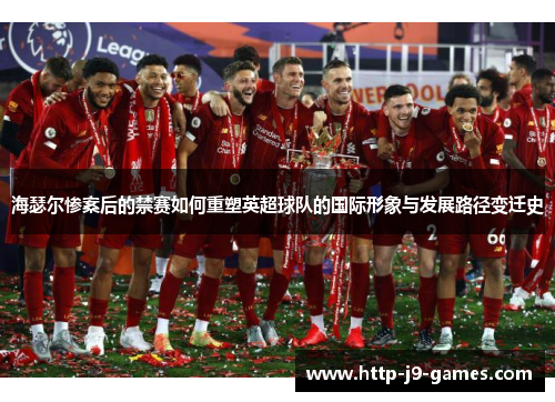 海瑟尔惨案后的禁赛如何重塑英超球队的国际形象与发展路径变迁史 海瑟尔惨案后的禁赛如何重塑英超球队的国际形象与发展路径变迁史