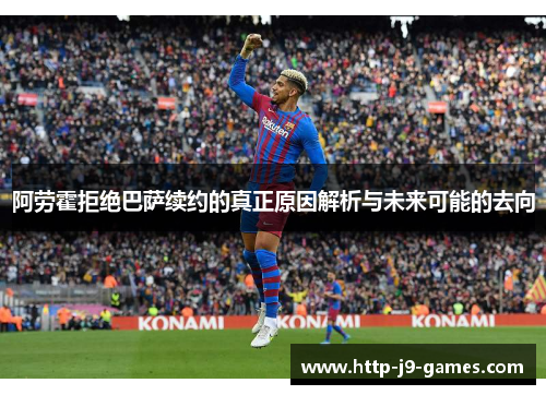 阿劳霍拒绝巴萨续约的真正原因解析与未来可能的去向 阿劳霍拒绝巴萨续约的真正原因解析与未来可能的去向