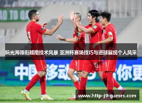 阮光海领衔越南技术风暴 亚洲杯赛场技巧与进球展现个人风采 阮光海领衔越南技术风暴 亚洲杯赛场技巧与进球展现个人风采