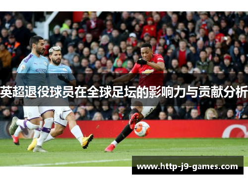 英超退役球员在全球足坛的影响力与贡献分析 英超退役球员在全球足坛的影响力与贡献分析