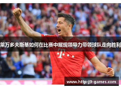 莱万多夫斯基如何在比赛中展现领导力带领球队走向胜利 莱万多夫斯基如何在比赛中展现领导力带领球队走向胜利