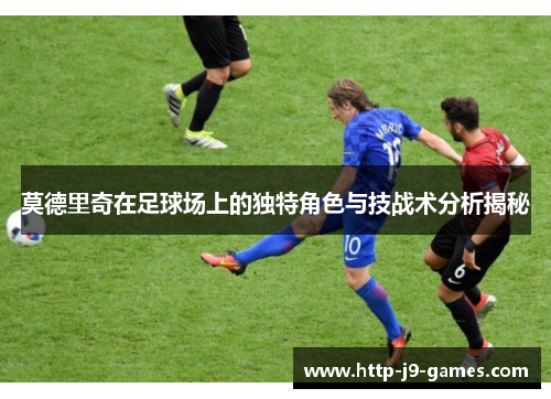 莫德里奇在足球场上的独特角色与技战术分析揭秘 莫德里奇在足球场上的独特角色与技战术分析揭秘