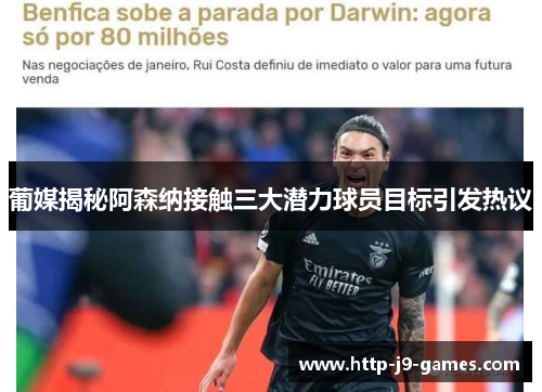 葡媒揭秘阿森纳接触三大潜力球员目标引发热议 葡媒揭秘阿森纳接触三大潜力球员目标引发热议