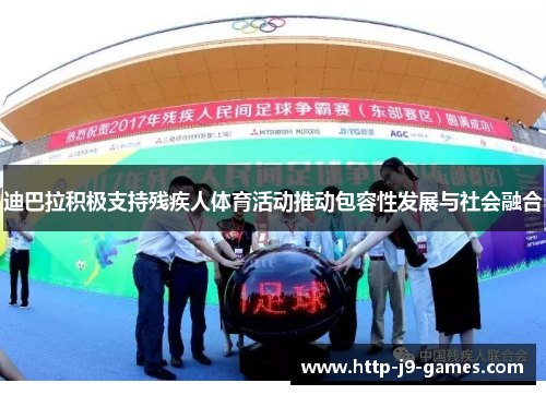 迪巴拉积极支持残疾人体育活动推动包容性发展与社会融合 迪巴拉积极支持残疾人体育活动推动包容性发展与社会融合