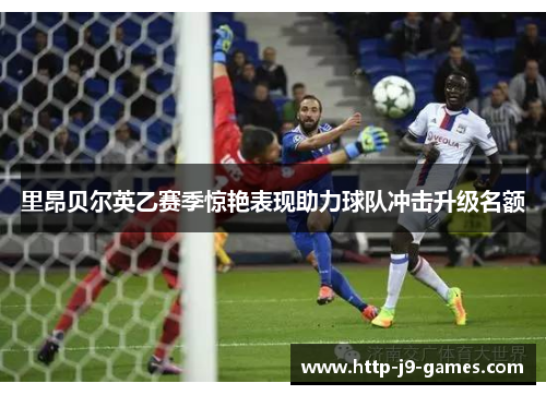 里昂贝尔英乙赛季惊艳表现助力球队冲击升级名额 里昂贝尔英乙赛季惊艳表现助力球队冲击升级名额