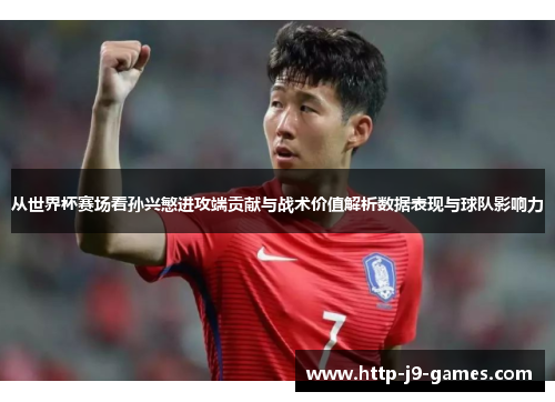 从世界杯赛场看孙兴慜进攻端贡献与战术价值解析数据表现与球队影响力 从世界杯赛场看孙兴慜进攻端贡献与战术价值解析数据表现与球队影响力