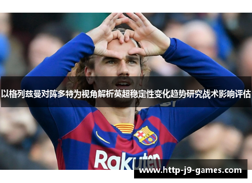 以格列兹曼对阵多特为视角解析英超稳定性变化趋势研究战术影响评估