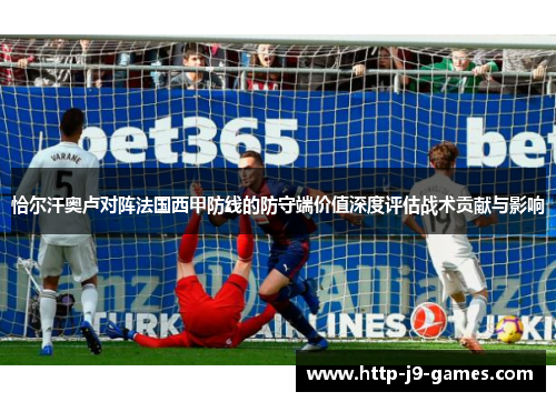 恰尔汗奥卢对阵法国西甲防线的防守端价值深度评估战术贡献与影响 恰尔汗奥卢对阵法国西甲防线的防守端价值深度评估战术贡献与影响