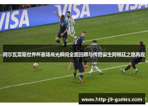 阿尔瓦雷斯世界杯赛场高光瞬间全面回顾与传奇诞生阿根廷之路再现 阿尔瓦雷斯世界杯赛场高光瞬间全面回顾与传奇诞生阿根廷之路再现