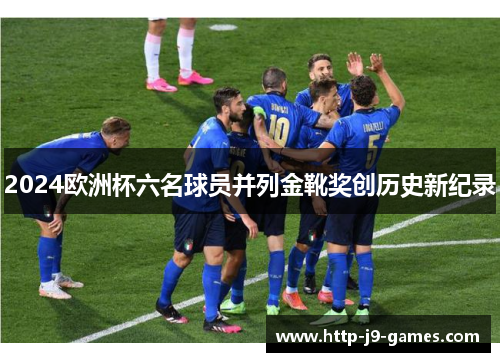 2024欧洲杯六名球员并列金靴奖创历史新纪录 2024欧洲杯六名球员并列金靴奖创历史新纪录