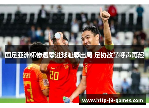 国足亚洲杯惨遭零进球耻辱出局 足协改革呼声再起